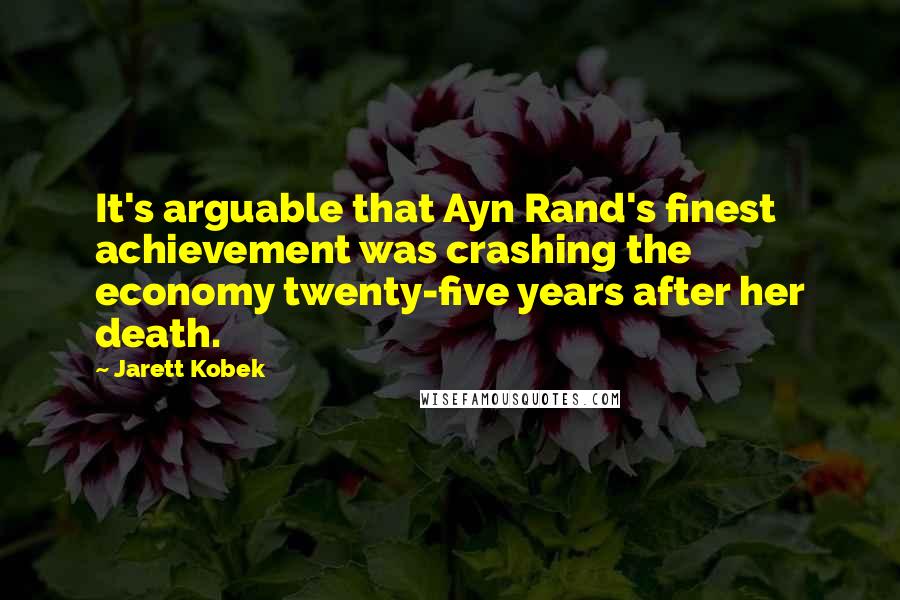 Jarett Kobek Quotes: It's arguable that Ayn Rand's finest achievement was crashing the economy twenty-five years after her death.