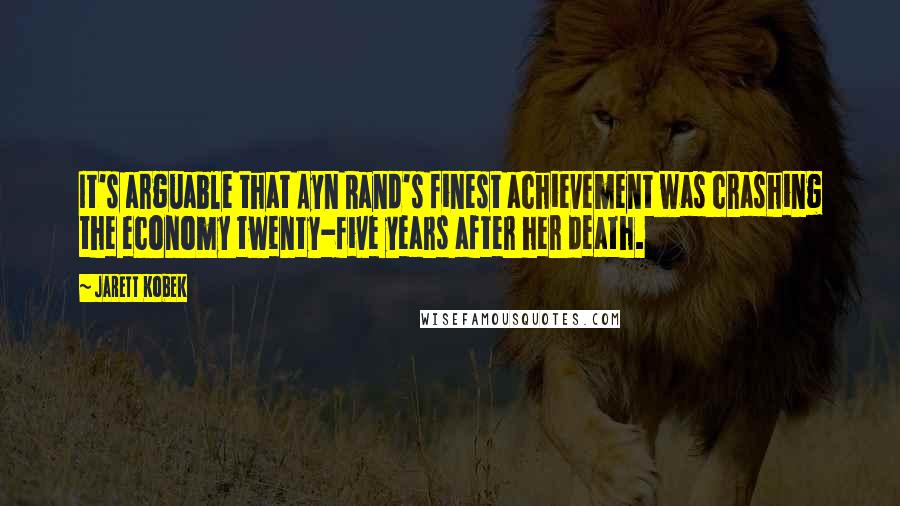 Jarett Kobek Quotes: It's arguable that Ayn Rand's finest achievement was crashing the economy twenty-five years after her death.