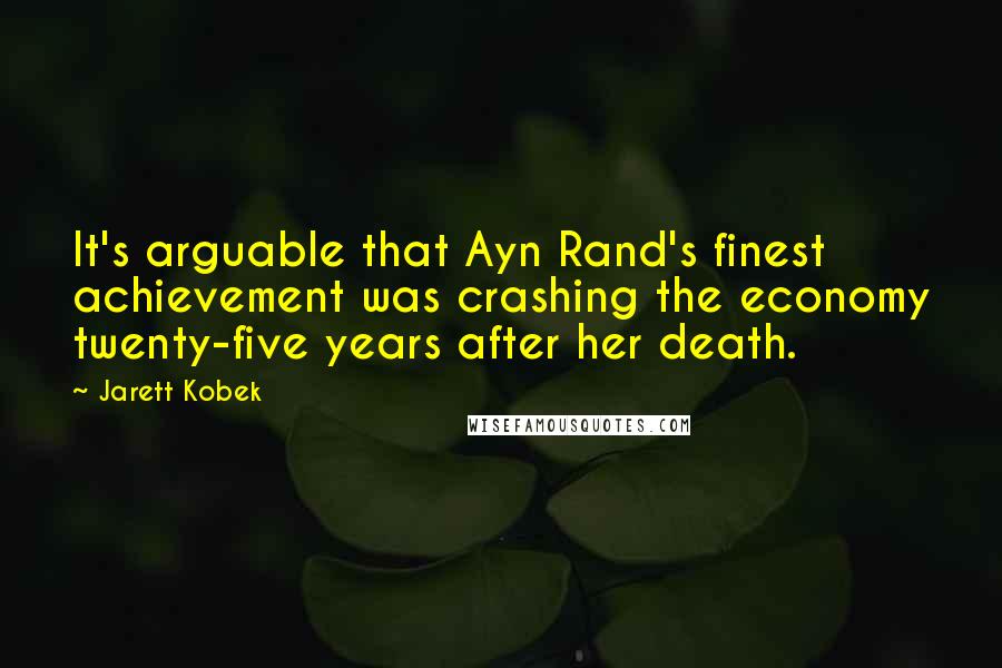 Jarett Kobek Quotes: It's arguable that Ayn Rand's finest achievement was crashing the economy twenty-five years after her death.