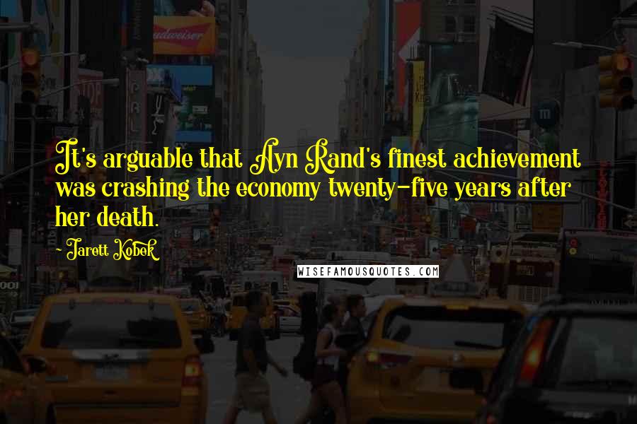 Jarett Kobek Quotes: It's arguable that Ayn Rand's finest achievement was crashing the economy twenty-five years after her death.