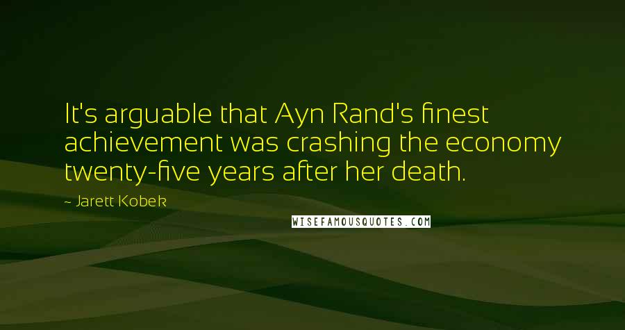 Jarett Kobek Quotes: It's arguable that Ayn Rand's finest achievement was crashing the economy twenty-five years after her death.