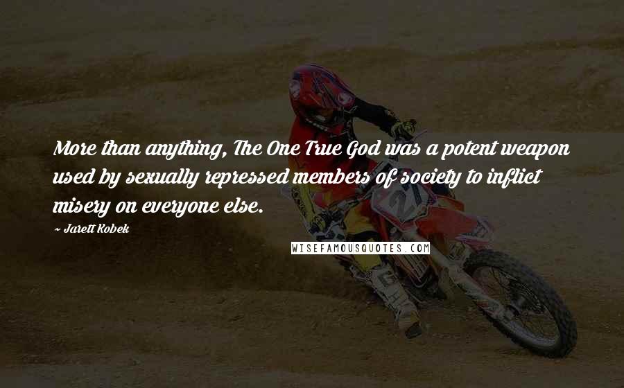 Jarett Kobek Quotes: More than anything, The One True God was a potent weapon used by sexually repressed members of society to inflict misery on everyone else.