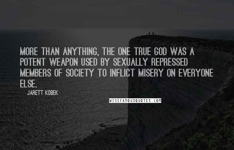 Jarett Kobek Quotes: More than anything, The One True God was a potent weapon used by sexually repressed members of society to inflict misery on everyone else.