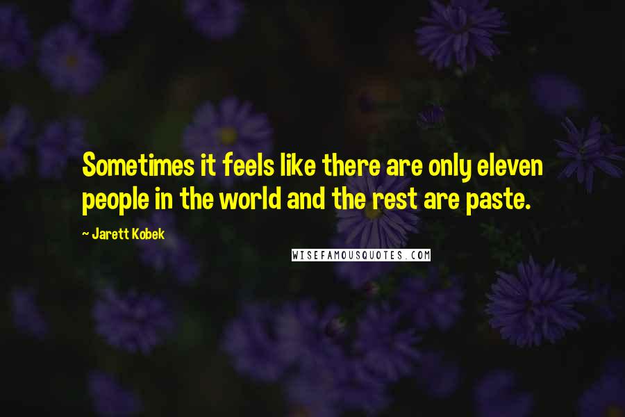 Jarett Kobek Quotes: Sometimes it feels like there are only eleven people in the world and the rest are paste.