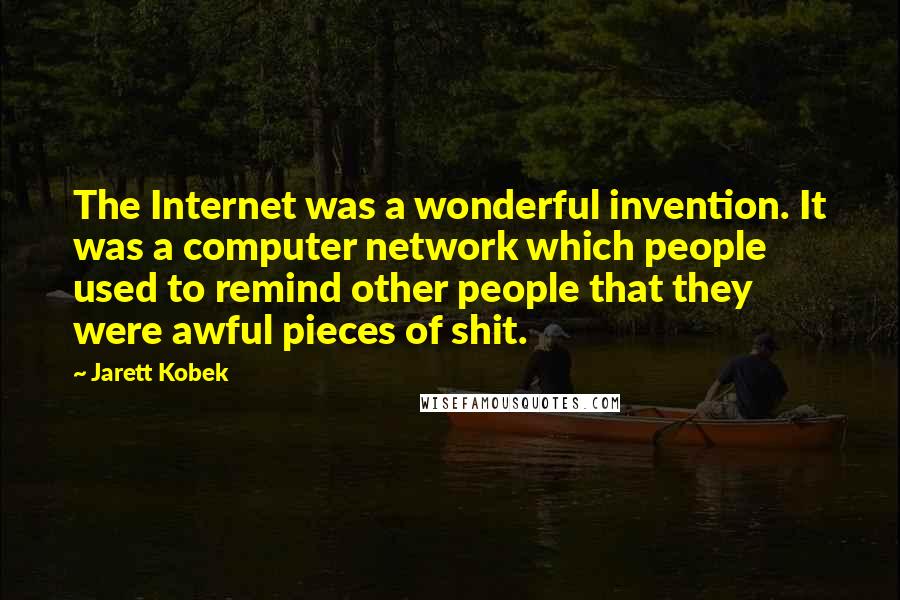 Jarett Kobek Quotes: The Internet was a wonderful invention. It was a computer network which people used to remind other people that they were awful pieces of shit.