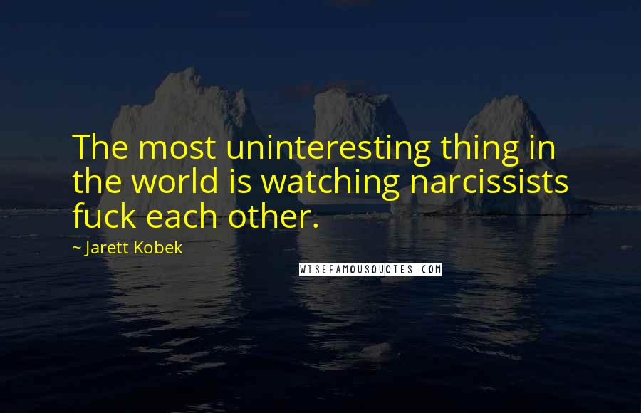 Jarett Kobek Quotes: The most uninteresting thing in the world is watching narcissists fuck each other.