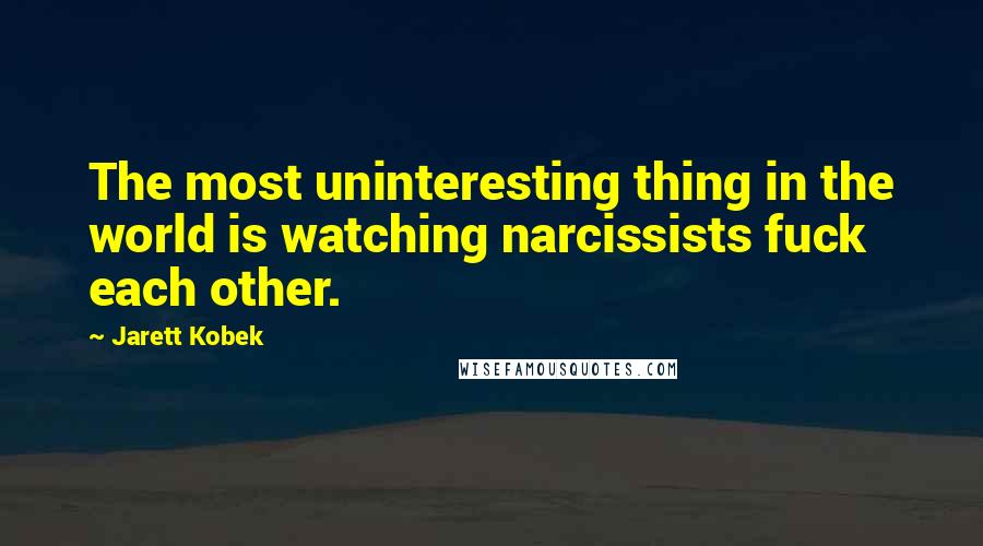 Jarett Kobek Quotes: The most uninteresting thing in the world is watching narcissists fuck each other.