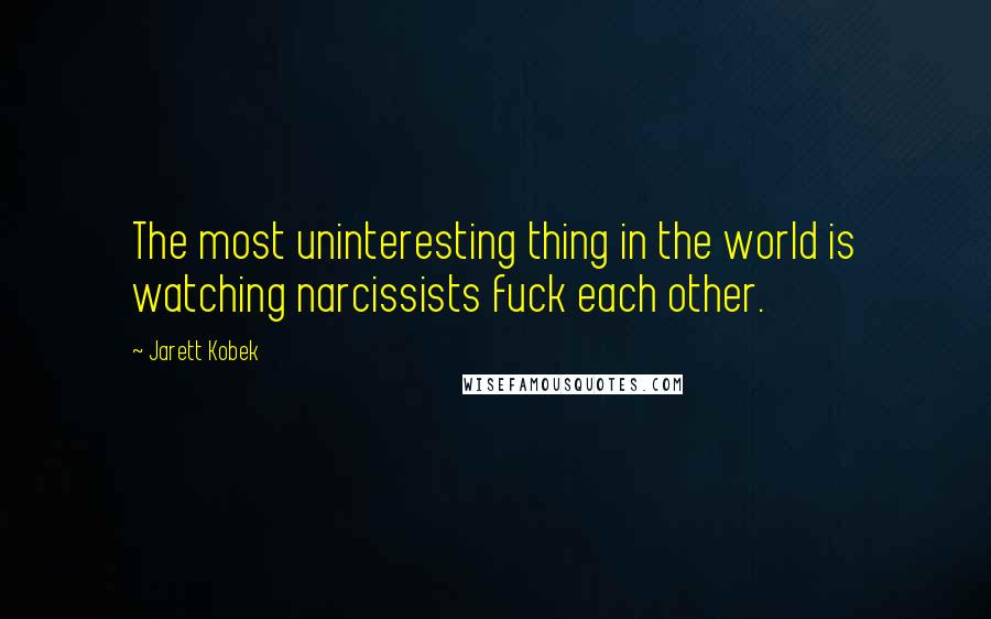 Jarett Kobek Quotes: The most uninteresting thing in the world is watching narcissists fuck each other.