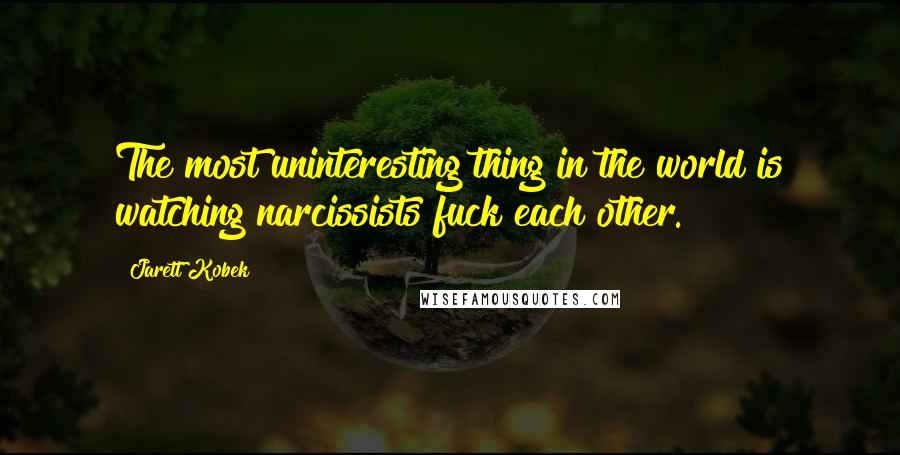 Jarett Kobek Quotes: The most uninteresting thing in the world is watching narcissists fuck each other.