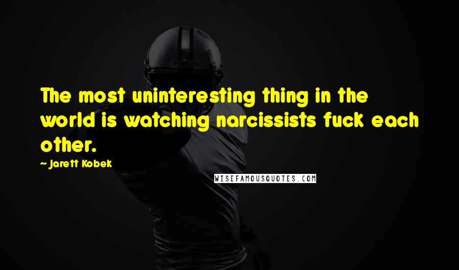 Jarett Kobek Quotes: The most uninteresting thing in the world is watching narcissists fuck each other.