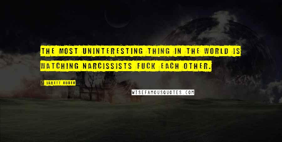 Jarett Kobek Quotes: The most uninteresting thing in the world is watching narcissists fuck each other.