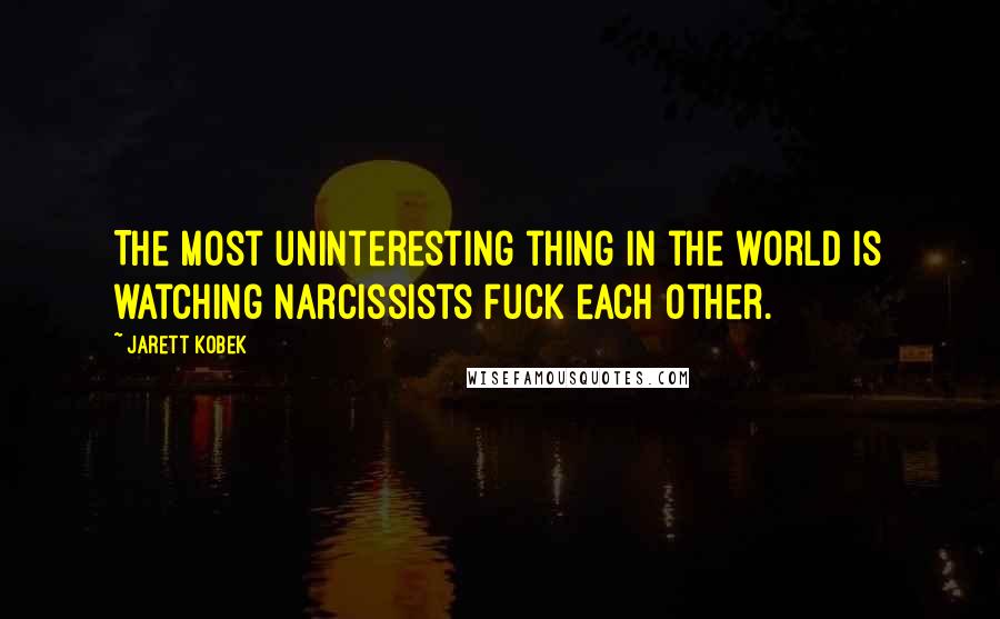 Jarett Kobek Quotes: The most uninteresting thing in the world is watching narcissists fuck each other.