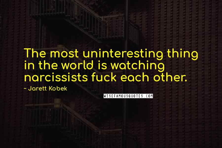 Jarett Kobek Quotes: The most uninteresting thing in the world is watching narcissists fuck each other.