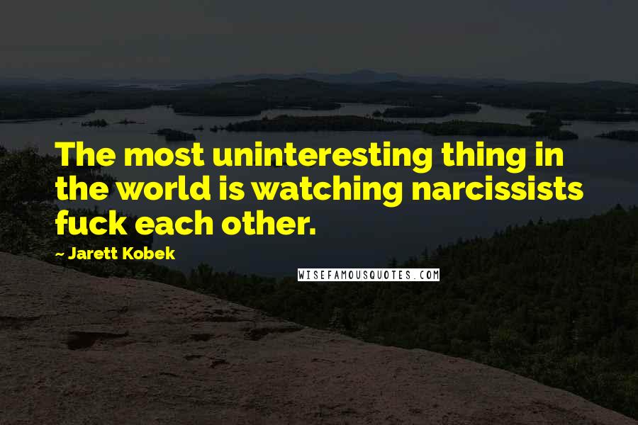 Jarett Kobek Quotes: The most uninteresting thing in the world is watching narcissists fuck each other.