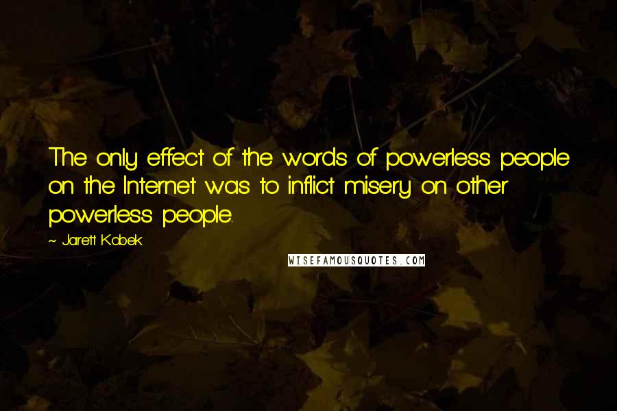 Jarett Kobek Quotes: The only effect of the words of powerless people on the Internet was to inflict misery on other powerless people.