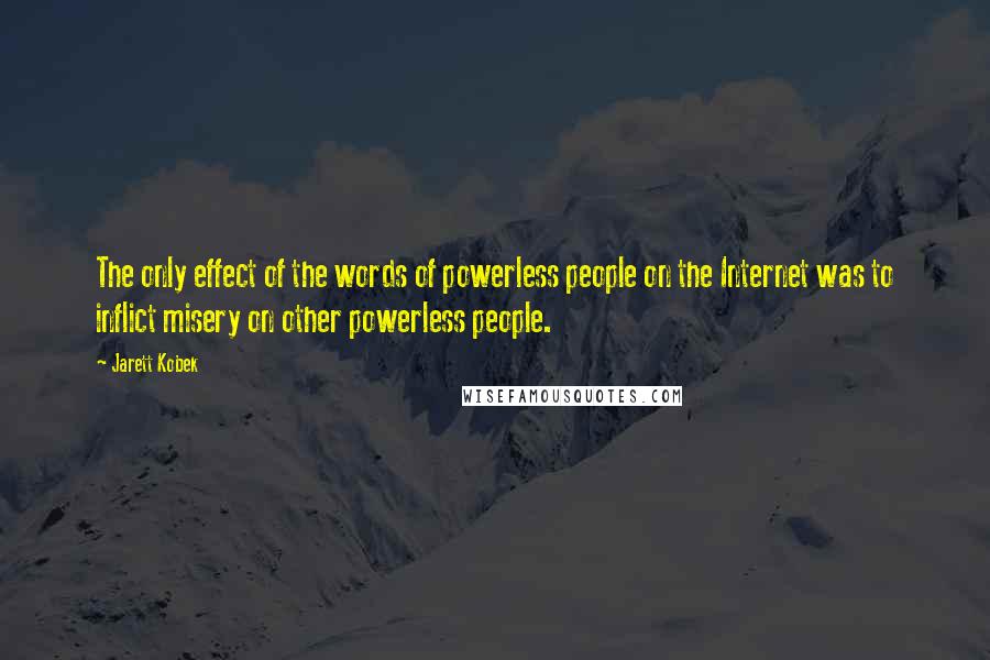 Jarett Kobek Quotes: The only effect of the words of powerless people on the Internet was to inflict misery on other powerless people.