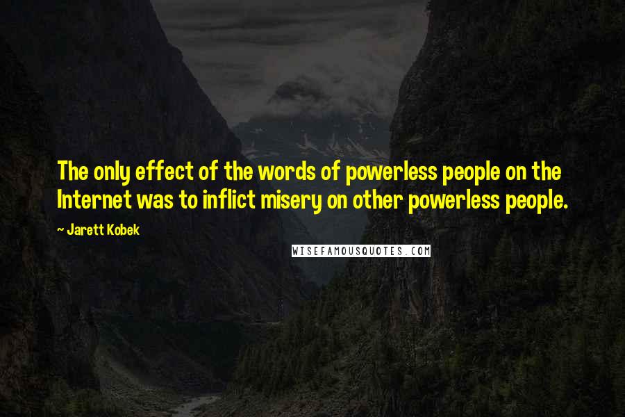 Jarett Kobek Quotes: The only effect of the words of powerless people on the Internet was to inflict misery on other powerless people.