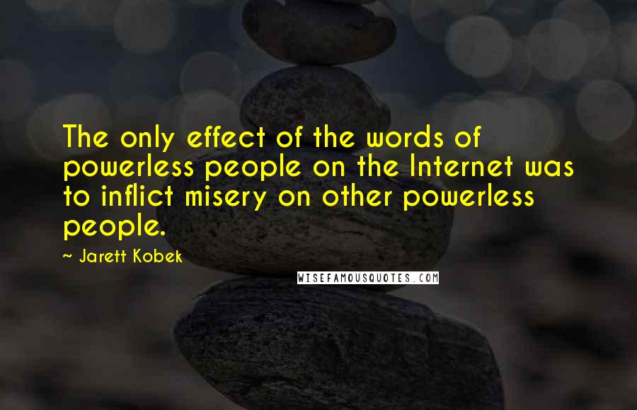 Jarett Kobek Quotes: The only effect of the words of powerless people on the Internet was to inflict misery on other powerless people.