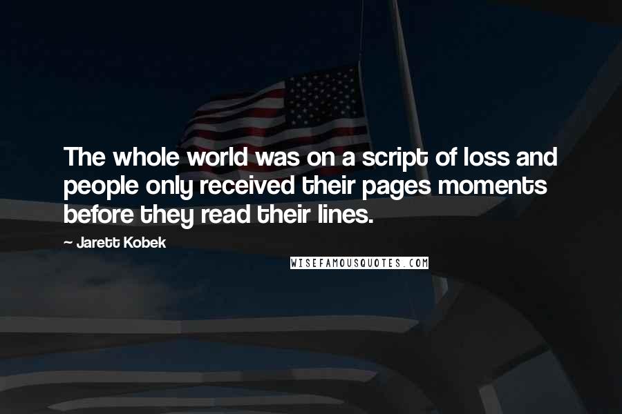 Jarett Kobek Quotes: The whole world was on a script of loss and people only received their pages moments before they read their lines.