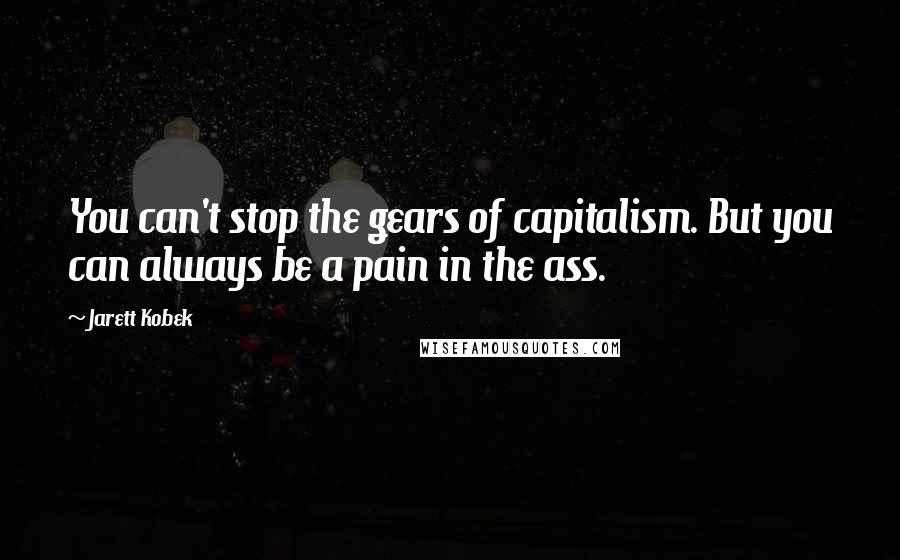 Jarett Kobek Quotes: You can't stop the gears of capitalism. But you can always be a pain in the ass.