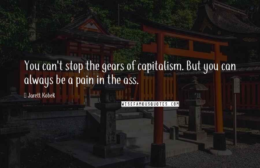 Jarett Kobek Quotes: You can't stop the gears of capitalism. But you can always be a pain in the ass.