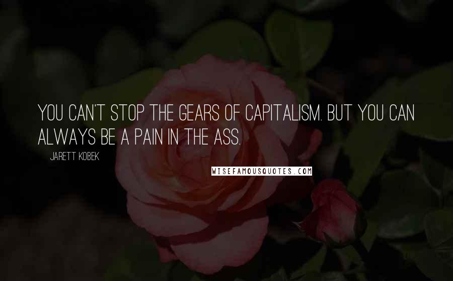 Jarett Kobek Quotes: You can't stop the gears of capitalism. But you can always be a pain in the ass.