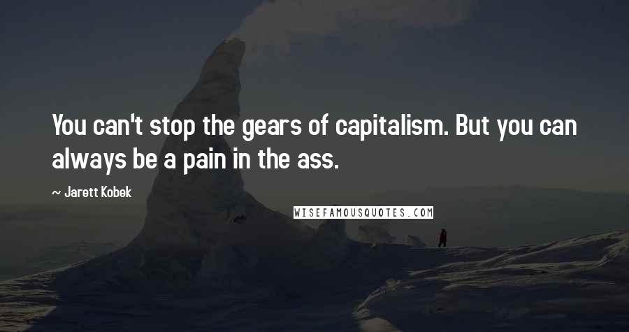 Jarett Kobek Quotes: You can't stop the gears of capitalism. But you can always be a pain in the ass.