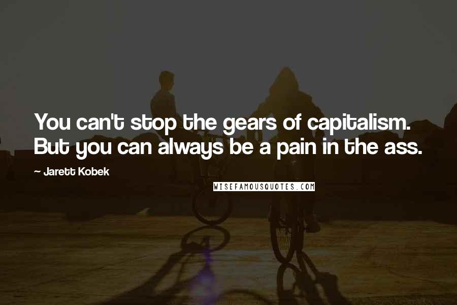 Jarett Kobek Quotes: You can't stop the gears of capitalism. But you can always be a pain in the ass.