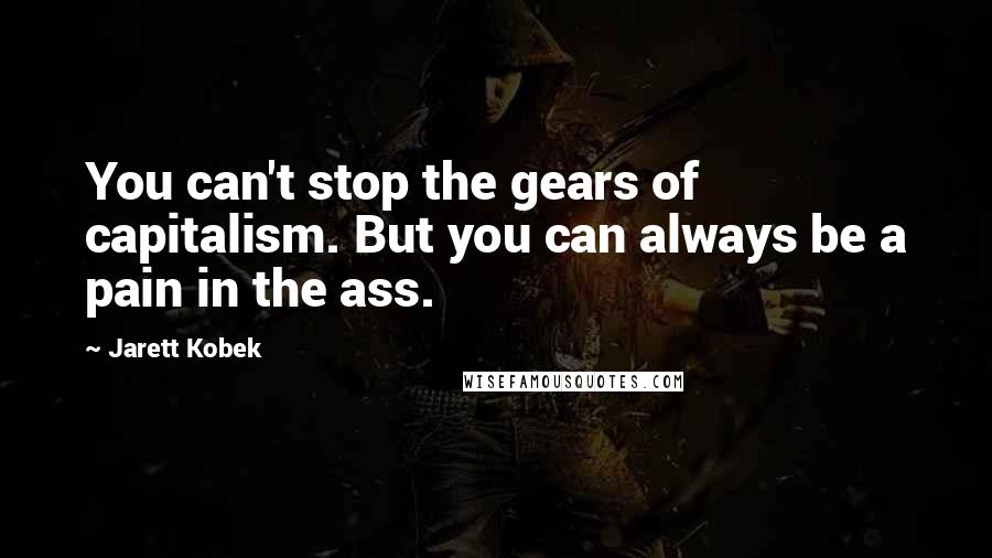 Jarett Kobek Quotes: You can't stop the gears of capitalism. But you can always be a pain in the ass.