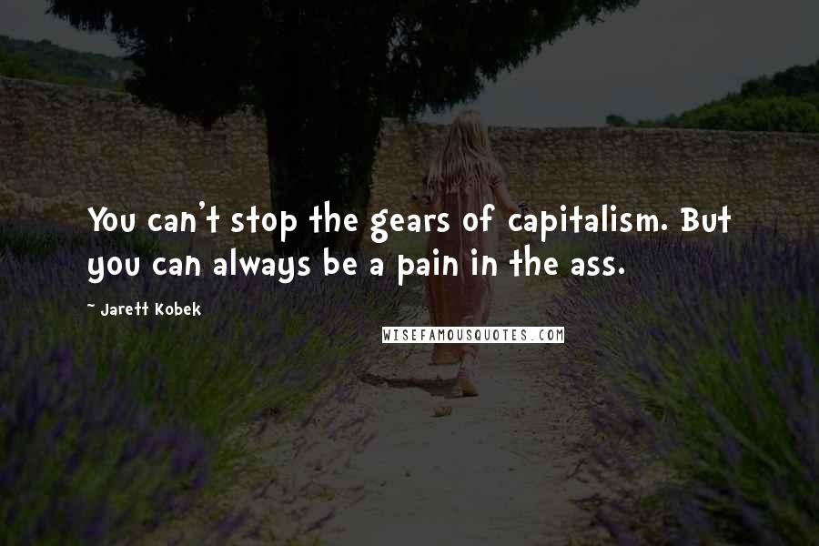 Jarett Kobek Quotes: You can't stop the gears of capitalism. But you can always be a pain in the ass.