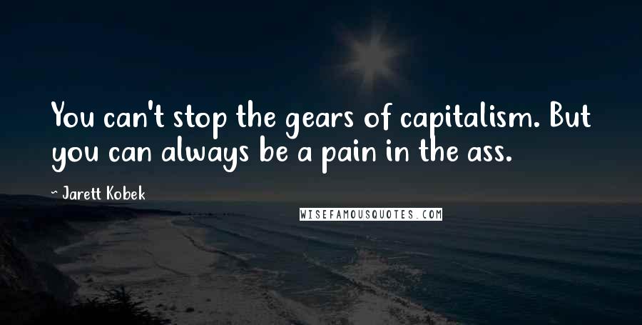 Jarett Kobek Quotes: You can't stop the gears of capitalism. But you can always be a pain in the ass.