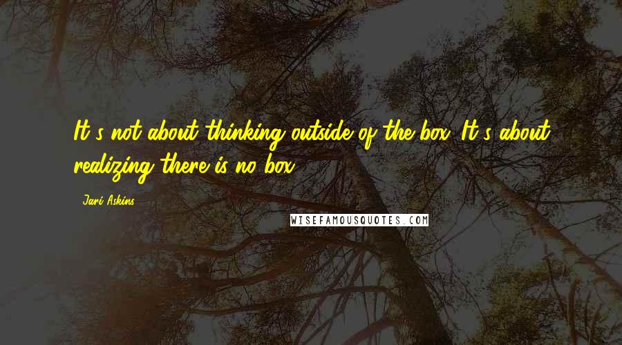 Jari Askins Quotes: It's not about thinking outside of the box. It's about realizing there is no box.