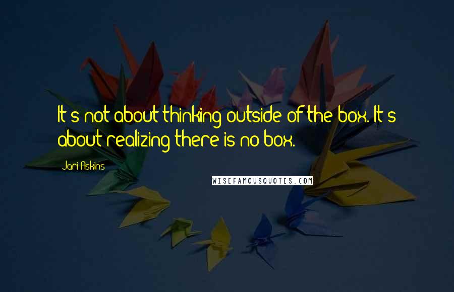 Jari Askins Quotes: It's not about thinking outside of the box. It's about realizing there is no box.