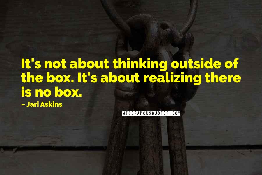 Jari Askins Quotes: It's not about thinking outside of the box. It's about realizing there is no box.