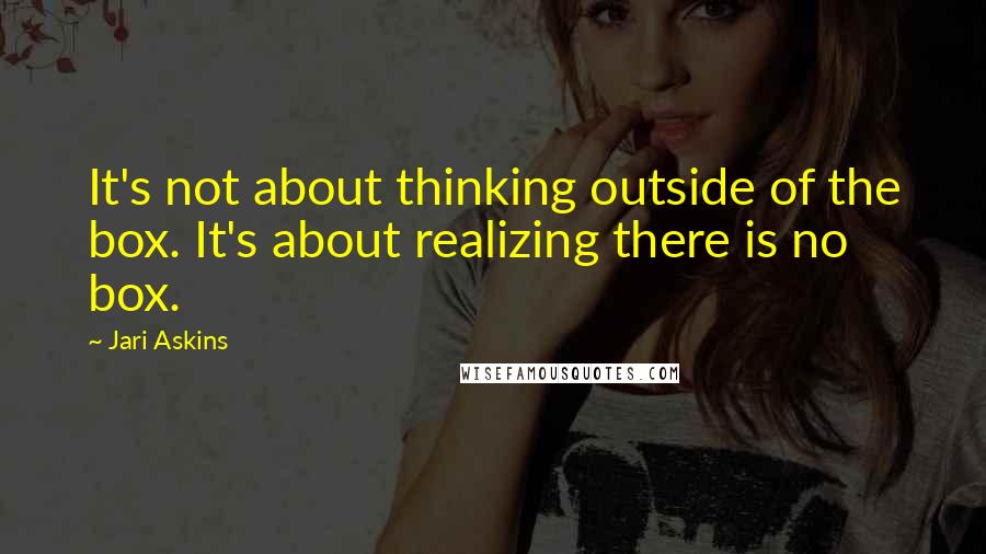 Jari Askins Quotes: It's not about thinking outside of the box. It's about realizing there is no box.