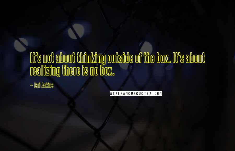 Jari Askins Quotes: It's not about thinking outside of the box. It's about realizing there is no box.