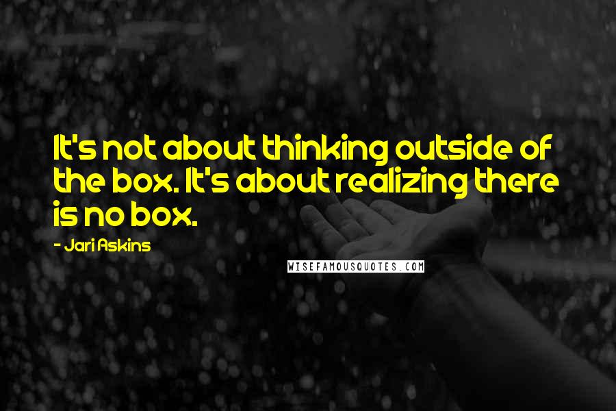 Jari Askins Quotes: It's not about thinking outside of the box. It's about realizing there is no box.