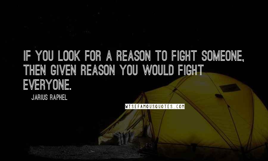 Jarius Raphel Quotes: If you look for a reason to fight someone, then given reason you would fight everyone.