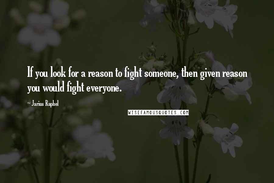 Jarius Raphel Quotes: If you look for a reason to fight someone, then given reason you would fight everyone.