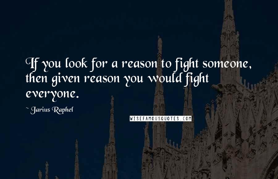 Jarius Raphel Quotes: If you look for a reason to fight someone, then given reason you would fight everyone.