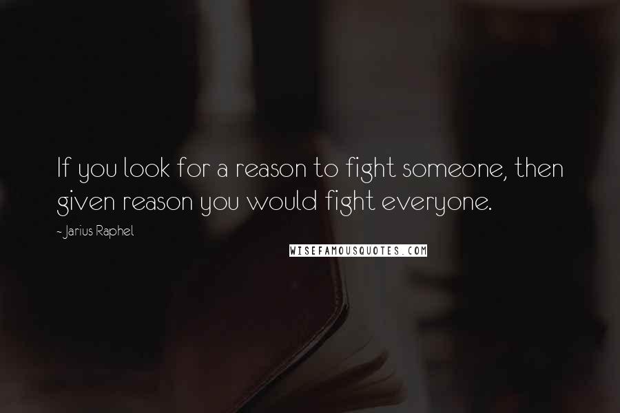 Jarius Raphel Quotes: If you look for a reason to fight someone, then given reason you would fight everyone.