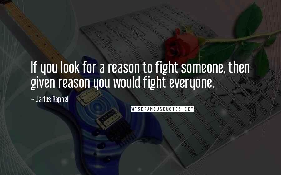 Jarius Raphel Quotes: If you look for a reason to fight someone, then given reason you would fight everyone.