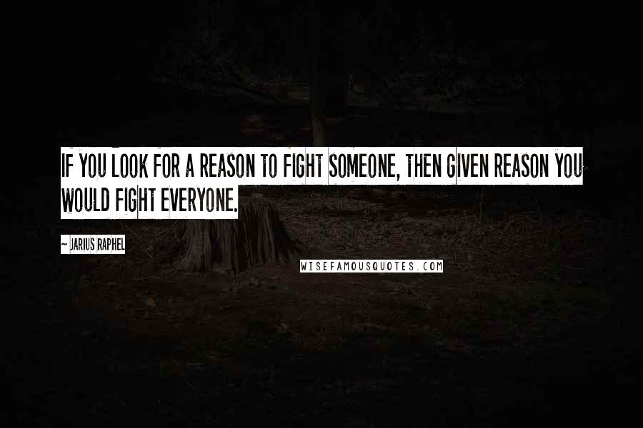 Jarius Raphel Quotes: If you look for a reason to fight someone, then given reason you would fight everyone.