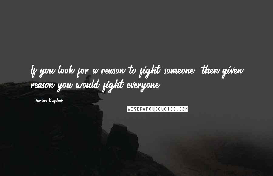 Jarius Raphel Quotes: If you look for a reason to fight someone, then given reason you would fight everyone.