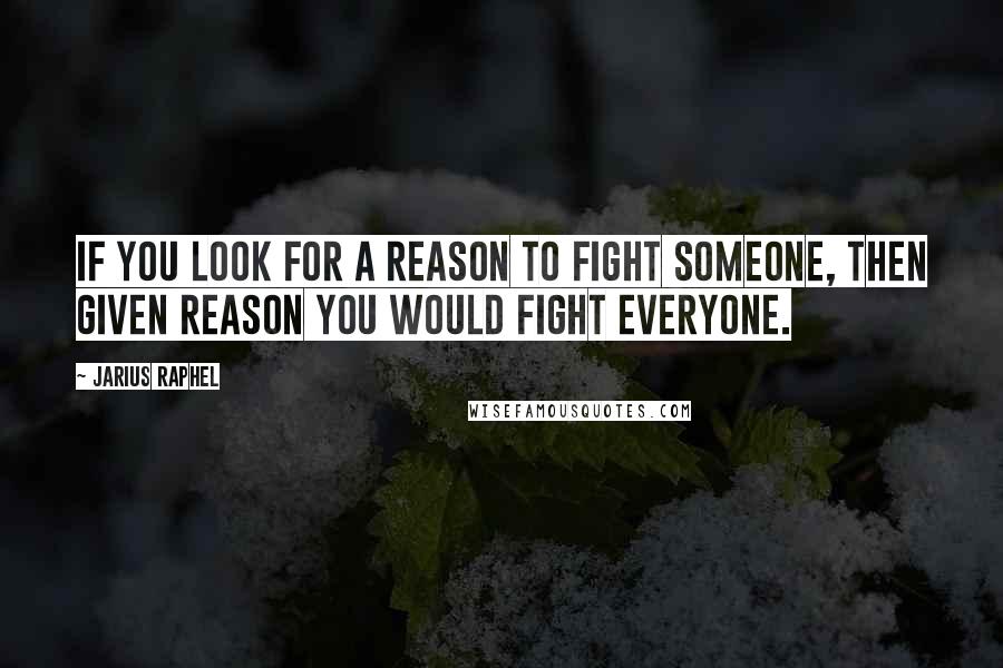 Jarius Raphel Quotes: If you look for a reason to fight someone, then given reason you would fight everyone.