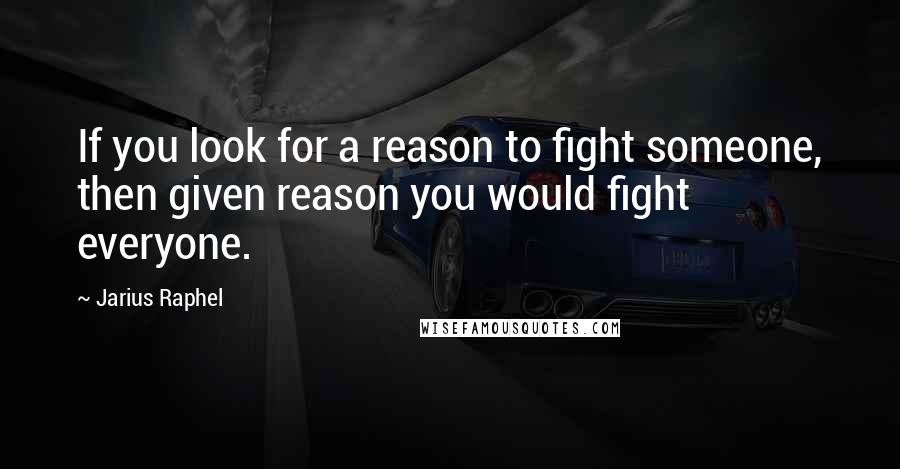 Jarius Raphel Quotes: If you look for a reason to fight someone, then given reason you would fight everyone.