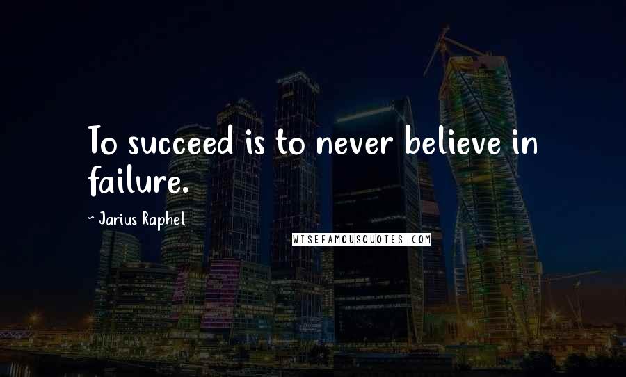 Jarius Raphel Quotes: To succeed is to never believe in failure.