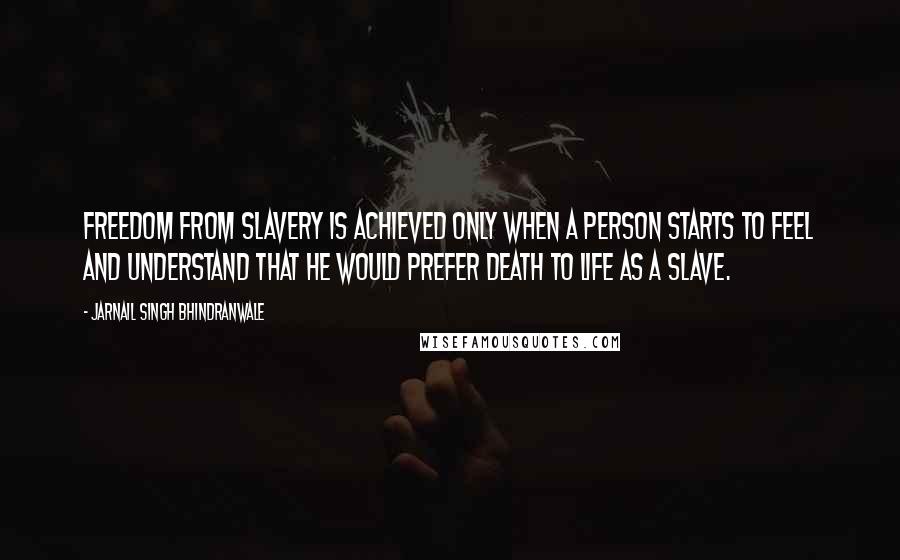 Jarnail Singh Bhindranwale Quotes: Freedom from slavery is achieved only when a person starts to feel and understand that he would prefer death to life as a slave.