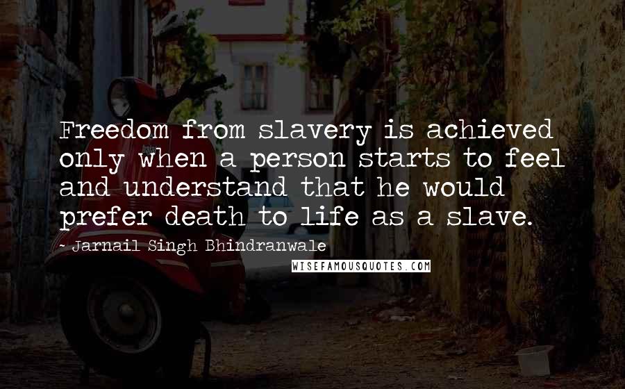 Jarnail Singh Bhindranwale Quotes: Freedom from slavery is achieved only when a person starts to feel and understand that he would prefer death to life as a slave.