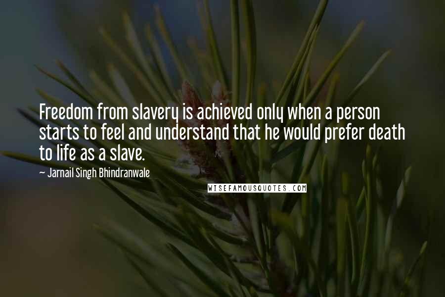 Jarnail Singh Bhindranwale Quotes: Freedom from slavery is achieved only when a person starts to feel and understand that he would prefer death to life as a slave.